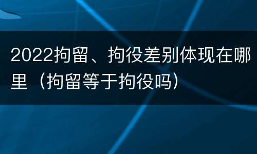 2022拘留、拘役差别体现在哪里（拘留等于拘役吗）