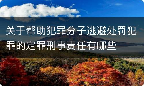 关于帮助犯罪分子逃避处罚犯罪的定罪刑事责任有哪些