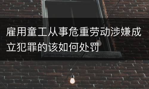 雇用童工从事危重劳动涉嫌成立犯罪的该如何处罚