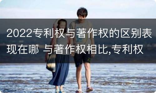 2022专利权与著作权的区别表现在哪 与著作权相比,专利权有哪些特征