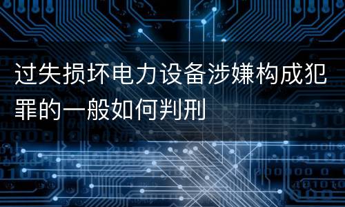 过失损坏电力设备涉嫌构成犯罪的一般如何判刑