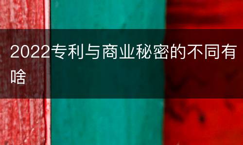 2022专利与商业秘密的不同有啥
