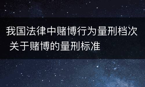 我国法律中赌博行为量刑档次 关于赌博的量刑标准