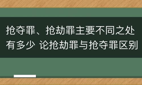 抢夺罪、抢劫罪主要不同之处有多少 论抢劫罪与抢夺罪区别