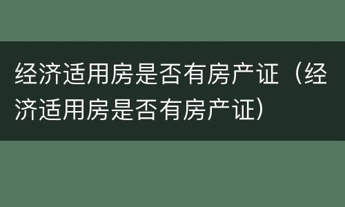 经济适用房是否有房产证（经济适用房是否有房产证）