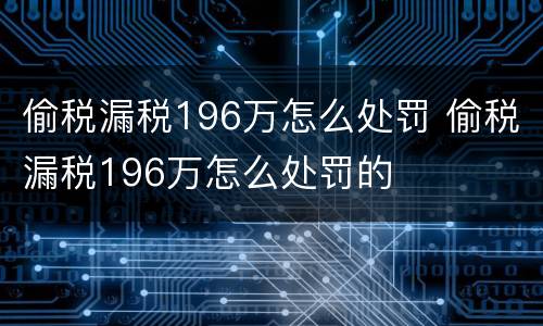 偷税漏税196万怎么处罚 偷税漏税196万怎么处罚的