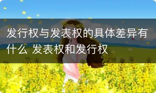 发行权与发表权的具体差异有什么 发表权和发行权