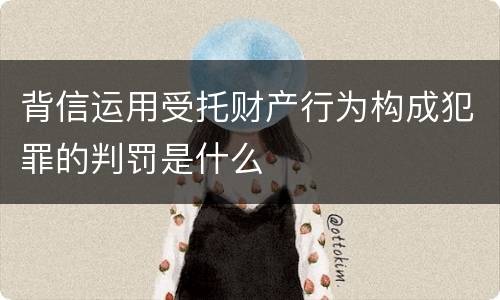 背信运用受托财产行为构成犯罪的判罚是什么