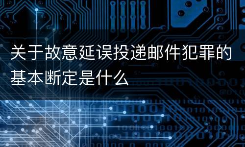 关于故意延误投递邮件犯罪的基本断定是什么
