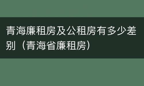 青海廉租房及公租房有多少差别（青海省廉租房）