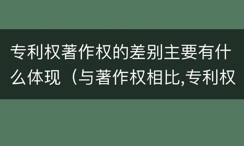 专利权著作权的差别主要有什么体现（与著作权相比,专利权有哪些特征）