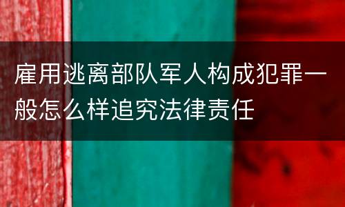 雇用逃离部队军人构成犯罪一般怎么样追究法律责任