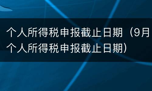 个人所得税申报截止日期（9月个人所得税申报截止日期）