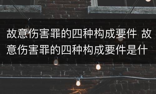 故意伤害罪的四种构成要件 故意伤害罪的四种构成要件是什么
