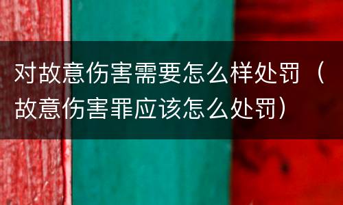 对故意伤害需要怎么样处罚（故意伤害罪应该怎么处罚）