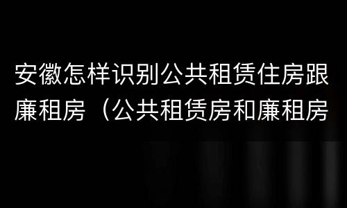 安徽怎样识别公共租赁住房跟廉租房（公共租赁房和廉租房区别）