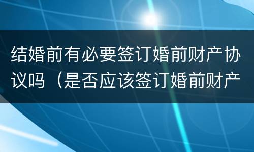 结婚前有必要签订婚前财产协议吗（是否应该签订婚前财产协议）