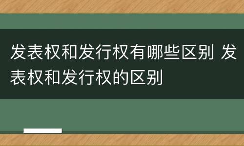 发表权和发行权有哪些区别 发表权和发行权的区别
