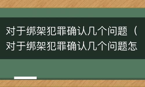 对于绑架犯罪确认几个问题（对于绑架犯罪确认几个问题怎么写）