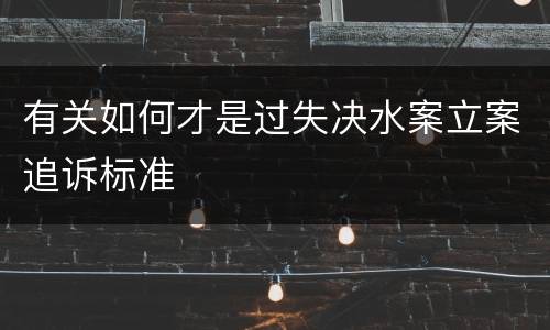 有关如何才是过失决水案立案追诉标准