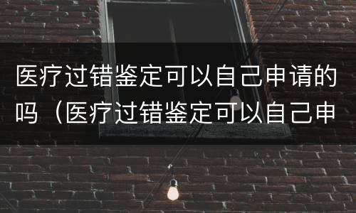 医疗过错鉴定可以自己申请的吗（医疗过错鉴定可以自己申请的吗怎么办）