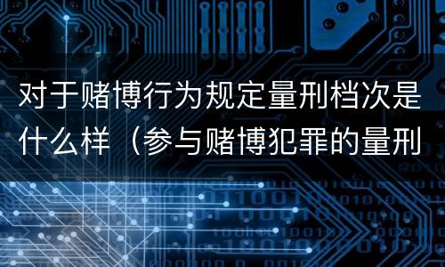 对于赌博行为规定量刑档次是什么样（参与赌博犯罪的量刑标准）