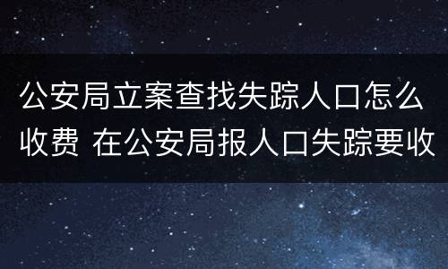公安局立案查找失踪人口怎么收费 在公安局报人口失踪要收费吗