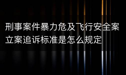 刑事案件暴力危及飞行安全案立案追诉标准是怎么规定