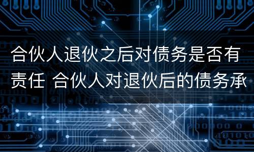 合伙人退伙之后对债务是否有责任 合伙人对退伙后的债务承担