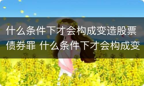 什么条件下才会构成变造股票债券罪 什么条件下才会构成变造股票债券罪的行为