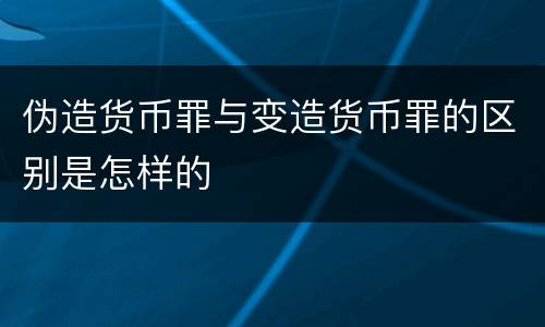 伪造货币罪与变造货币罪的区别是怎样的