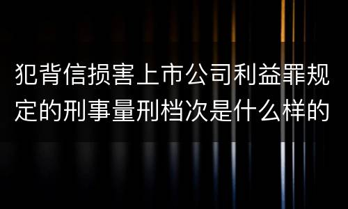 犯背信损害上市公司利益罪规定的刑事量刑档次是什么样的