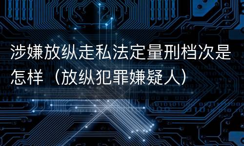 涉嫌放纵走私法定量刑档次是怎样（放纵犯罪嫌疑人）