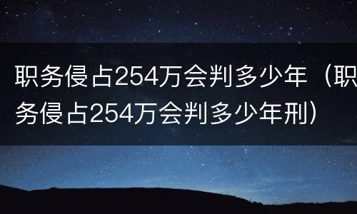 职务侵占254万会判多少年（职务侵占254万会判多少年刑）