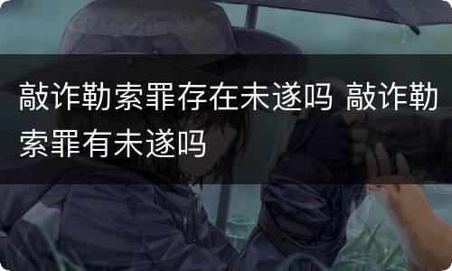 敲诈勒索罪存在未遂吗 敲诈勒索罪有未遂吗