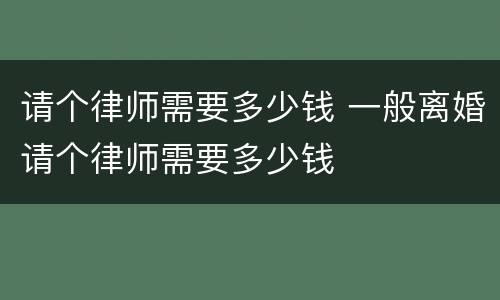 请个律师需要多少钱 一般离婚请个律师需要多少钱
