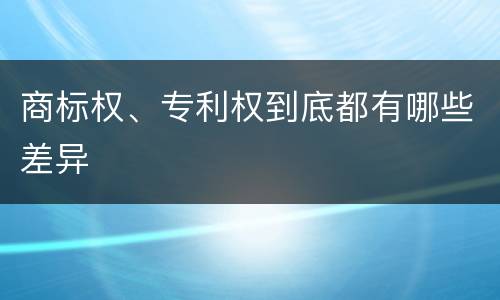 商标权、专利权到底都有哪些差异