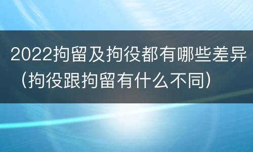 2022拘留及拘役都有哪些差异（拘役跟拘留有什么不同）