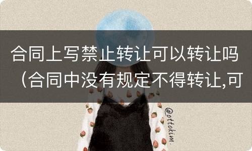 合同上写禁止转让可以转让吗（合同中没有规定不得转让,可以转让么）