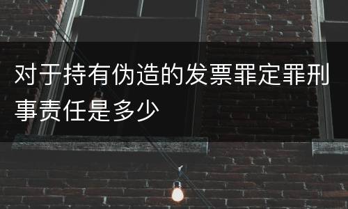 对于持有伪造的发票罪定罪刑事责任是多少