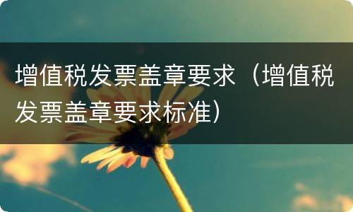 增值税发票盖章要求（增值税发票盖章要求标准）
