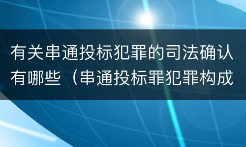 有关串通投标犯罪的司法确认有哪些（串通投标罪犯罪构成要件）