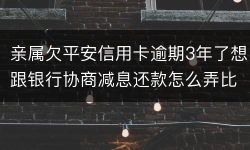 亲属欠平安信用卡逾期3年了想跟银行协商减息还款怎么弄比较妥当