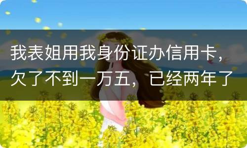 我表姐用我身份证办信用卡，欠了不到一万五，已经两年了，还没有还，该怎么办