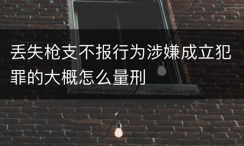 丢失枪支不报行为涉嫌成立犯罪的大概怎么量刑