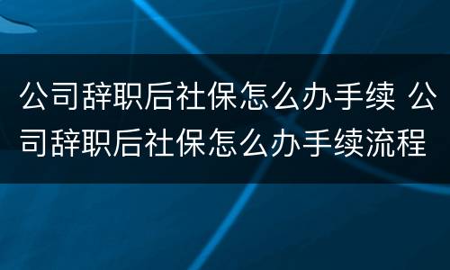 公司辞职后社保怎么办手续 公司辞职后社保怎么办手续流程