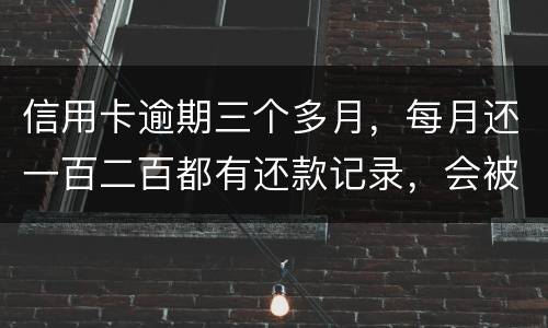 信用卡逾期三个多月，每月还一百二百都有还款记录，会被起诉吗，构成诈骗吗