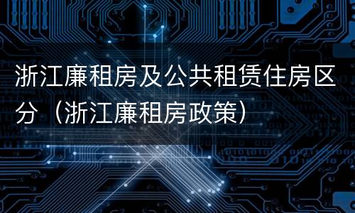 浙江廉租房及公共租赁住房区分（浙江廉租房政策）