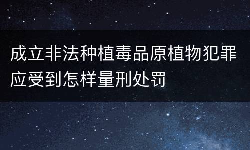 成立非法种植毒品原植物犯罪应受到怎样量刑处罚