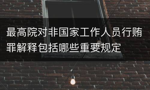 最高院对非国家工作人员行贿罪解释包括哪些重要规定